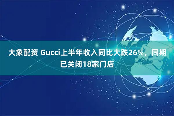 大象配资 Gucci上半年收入同比大跌26%,同期已关闭18家门店