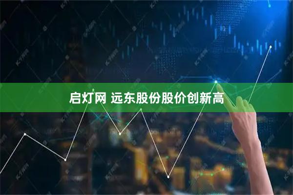 启灯网 远东股份股价创新高