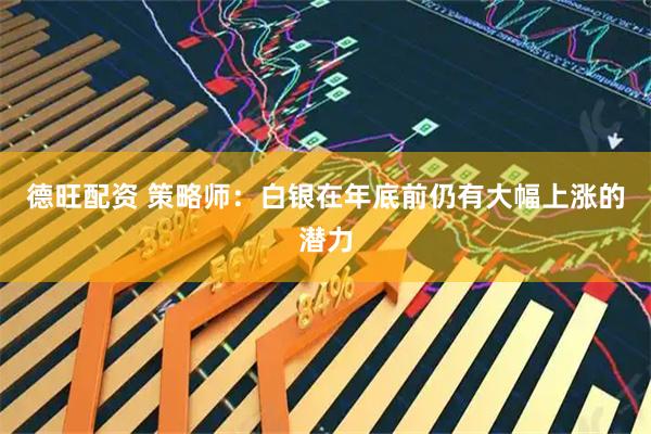 德旺配资 策略师：白银在年底前仍有大幅上涨的潜力