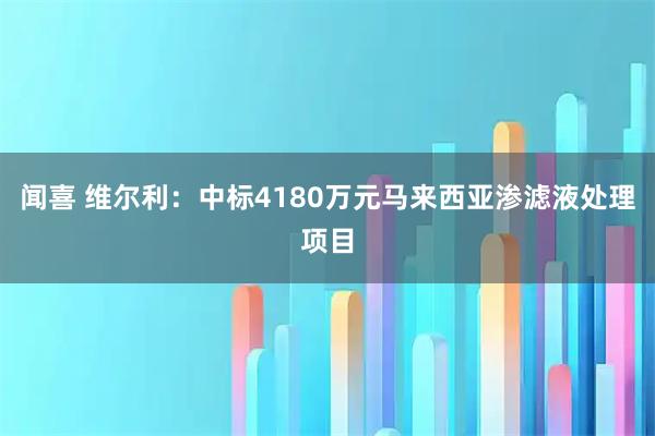 闻喜 维尔利：中标4180万元马来西亚渗滤液处理项目