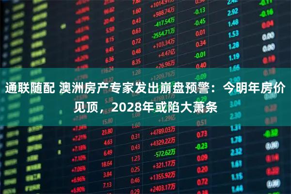 通联随配 澳洲房产专家发出崩盘预警：今明年房价见顶，2028年或陷大萧条
