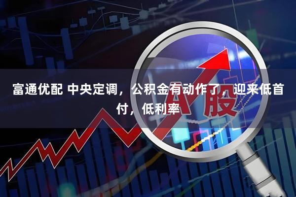 富通优配 中央定调，公积金有动作了，迎来低首付，低利率