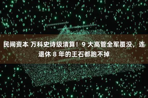 民间资本 万科史诗级清算!9 大高管全军覆没,连退休 8 年的王石都跑不掉