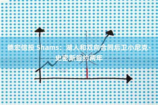 德宏信投 Shams：湖人和双向合同后卫小尼克-史密斯签约两年