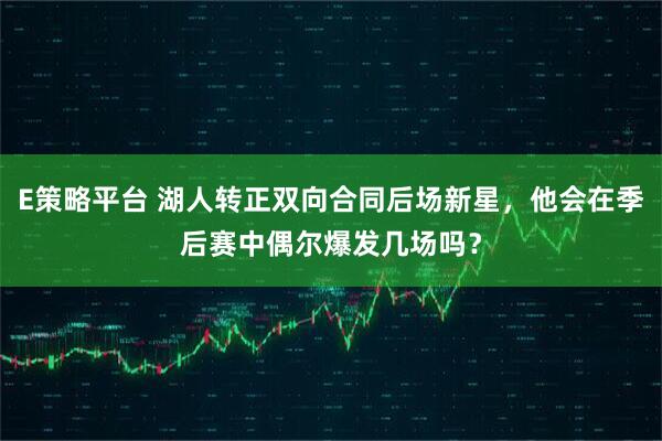 E策略平台 湖人转正双向合同后场新星，他会在季后赛中偶尔爆发几场吗？