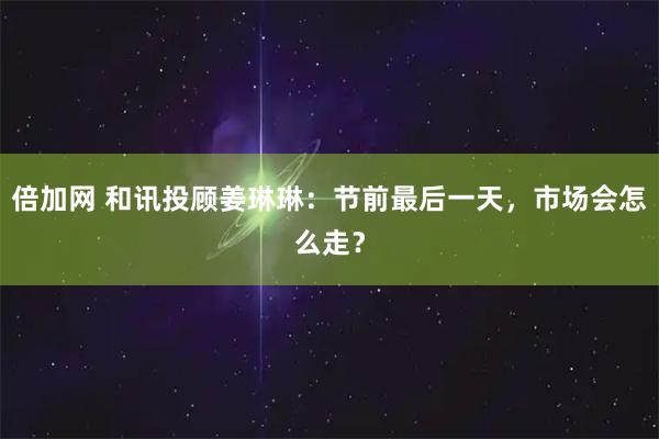 倍加网 和讯投顾姜琳琳：节前最后一天，市场会怎么走？