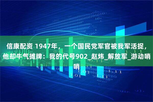 信康配资 1947年,一个国民党军官被我军活捉,他却牛气摊牌:我的代号902_赵炜_解放军_游动哨